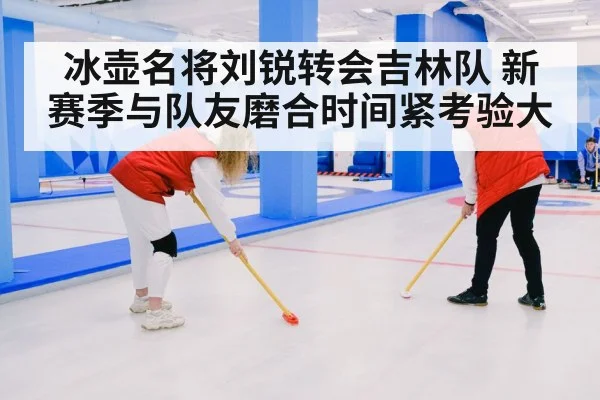 冰壶名将刘锐转会吉林队 新赛季与队友磨合时间紧考验大 - kaiyun sports